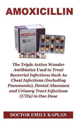 Amoxicillin: The Triple Action Wonder Antibiotic Used to Treat Bacterial Infections Such as Chest Infections (Including Pneumonia), Dental Abscesses and Urinary Tract Infections (Utis) in One Dose