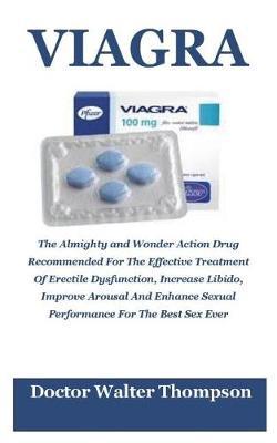 Viagra: The Almighty and Wonder Drug Recommended for the Effective Treatment of Erectile Dysfunction, Increase Libido, Improve Arousal and Enhance Sexual Performance for the Best Sex Ever