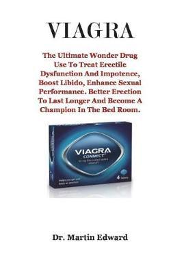 Viagra: The Ultimate Wonder Drug Use to Treat Erectile Dysfunction and Impotence, Boost Libido, Enhance Sexual Performance. Better Erection to Last Longer and Become a Champion in the Bed Room.