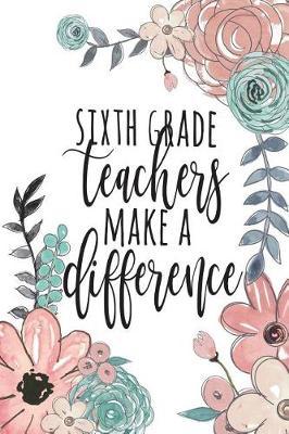 Sixth Grade Teachers Make A Difference: Sixth Grade Teacher Gifts, Teacher Appreciation Gifts for 6th Grade Teachers, Teacher Notebook, Teacher Thank You Gifts, 6x9 College Ruled Notebook