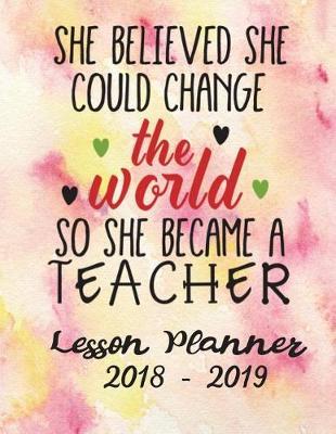 Lesson Planner 2018 - 2019 -She Believed She Could Change the World So She Became a Teacher: Weekly Teachers Planner - August to July, Set Yearly Goals - Monthly Goals and Weekly Goals. Assess Progress