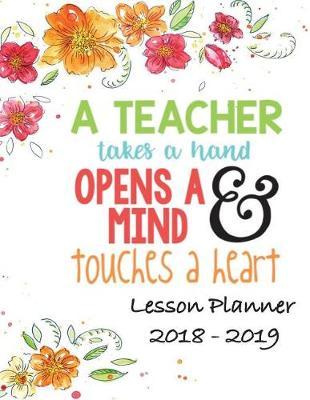 Lesson Planner 2018 - 2019 - A Teacher Takes a Hand, Opens a Mind & Touches a Heart: Weekly Teachers Planner - August to July, Set Yearly Goals - Monthly Goals and Weekly Goals. Assess Progress