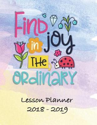 Lesson Planner 2018 - 2019 - Find Joy in the Ordinary: Weekly Teachers Planner - August to July, Set Yearly Goals - Monthly Goals and Weekly Goals. Assess Progress