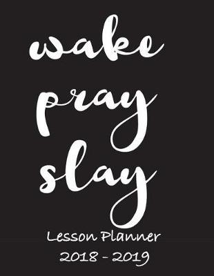 Lesson Planner 2018 - 2019 - Wake, Pray, Slay: Weekly Teachers Planner - August to July, Set Yearly Goals - Monthly Goals and Weekly Goals. Assess Progress