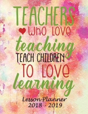 Lesson Planner 2018 - 2019 - Teachers Who Love Teaching, Teach Children to Love Learning: Weekly Teachers Planner - August to July, Set Yearly Goals - Monthly Goals and Weekly Goals. Assess Progress