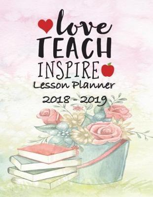 Lesson Planner 2018 - 2019 - Love Teach Inspire: Weekly Teachers Planner - August to July, Set Yearly Goals - Monthly Goals and Weekly Goals. Assess Progress