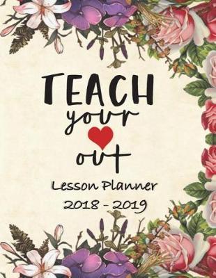 Lesson Planner 2018 - 2019 - Teach Your Heart Out: Weekly Teachers Planner, August to July, Set Yearly Goals, Monthly Goals and Weekly Goals. Assess Progress , Great for Home School.Large 8.5 X 11,140 Pages