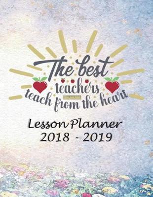 Lesson Planner 2018 - 2019 - The Best Teachers, Teach from the Heart: Weekly Teachers Planner - August to July, Set Yearly Goals - Monthly Goals and Weekly Goals. Assess Progress