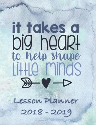 Lesson Planner 2018 - 2019 - It Takes a Big Heart to Help Shape Little Minds: Weekly Teachers Planner - August to July, Set Yearly Goals - Monthly Goals and Weekly Goals. Assess Progress