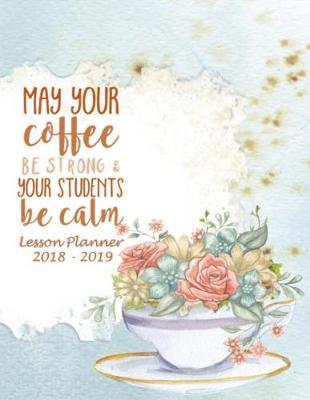 Lesson Planner 2018 - 2019 - May Your Coffee Be Strong and Your Students Be Calm: Weekly Teachers Planner - August to July, Set Yearly Goals - Monthly Goals and Weekly Goals. Assess Progress