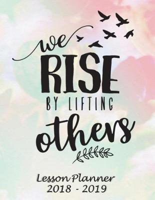 Lesson Planner 2018 - 2019 - We Rise by Lifting Others: Weekly Teachers Planner - August to July, Set Yearly Goals - Monthly Goals and Weekly Goals. Assess Progress