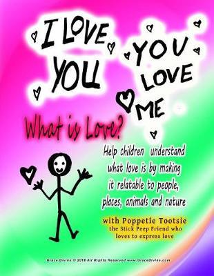 I LOVE YOU YOU LOVE ME What is Love? Help children understand what love is by making it relatable to people, places, animals and nature: with Poppetie Tootsie the Stick Peep Friend who loves to express love