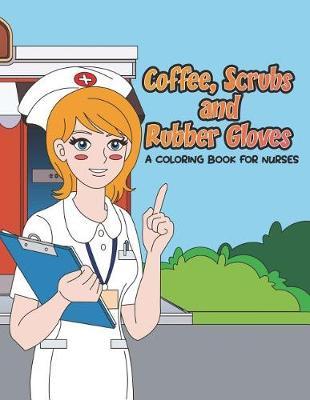 Coffee, Scrubs and Rubber Gloves Coloring Book for Nurses: Gift for Nursing Students, RN Graduates and New Nurse Practitioners Who Are Cute Enough to Stop Your Heart, Skilled Enough to Restart it
