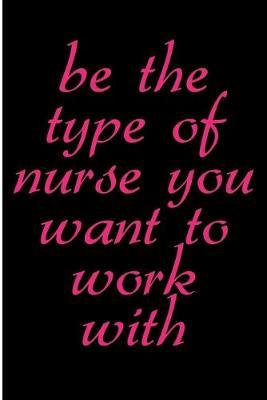Be the Type of Nurse You Want to Work With: Blank Lined Journal - Journals for Nurses