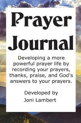 Prayer Journal: Developing a More Powerful Prayer Life by Recording Your Prayers, Thanks, Praise, and God's Answers to Your Prayers