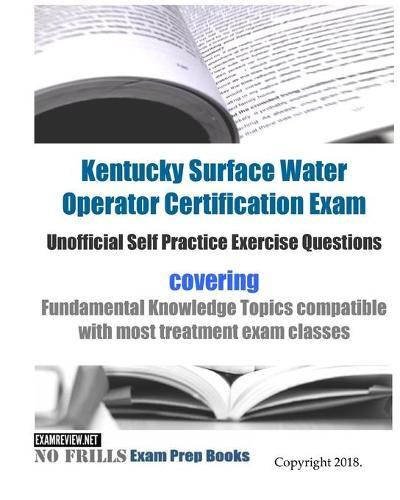 Kentucky Surface Water Operator Certification Exam Unofficial Self Practice Exercise Questions: covering Fundamental Knowledge Topics compatible with most treatment exam classes