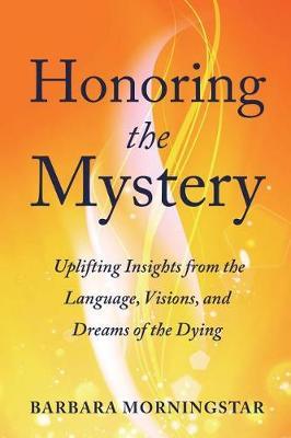 Honoring the Mystery: Uplifting Insights from the Language, Visions, and Dreams of the Dying