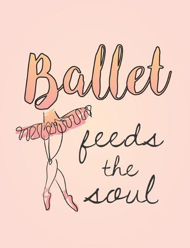 Ballet Feeds the Soul: 7.44' X 9.69 - Wide Ruled Composition Book - Notebook for Dancers - 140 Pages