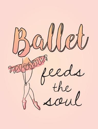 Ballet Feeds the Soul: 7.44' X 9.69 College Ruled Composition Book - Notebook for Dancers - 140 Pages
