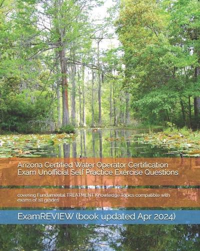 Arizona Certified Water Operator Certification Exam Unofficial Self Practice Exercise Questions: covering Fundamental TREATMENT Knowledge Topics compatible with exams of all grades