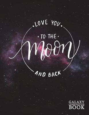 Love You to the Moon and Back Galaxy Composition Book: Deep Space Universe Starry Night Moon Phase College Ruled Journal Notebook Diary Log Book for Note Taking, Journaling, Sketching, Work and School - Large (8.5 X 11) Soft Matte Cover