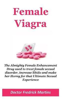 Female Viagra: The Almighty Female Enhancement Drug Used to Treat Female Sexual Disorder, Increase Libido and Make Her Horny for That Ultimate Sexual Experience