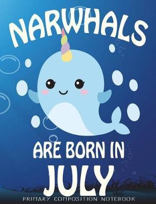 Primary Composition Book Narwhals Are Born In July: Unicorn Of The Sea Wide Ruled Dashed Middle Line K-2 - Kindergarten Composition Book - Learn To Write Journal - Composition Notebook 100 pages