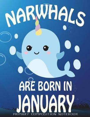 Primary Composition Book Narwhals Are Born In January: Unicorn Of The Sea Wide Ruled Dashed Middle Line K-2 - Kindergarten Composition Book - Learn To Write Journal - Composition Notebook 100 pages