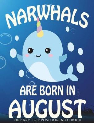Primary Composition Book Narwhals Are Born In August: Unicorn Of The Sea Wide Ruled Dashed Middle Line K-2 - Kindergarten Composition Book - Learn To Write Journal - Composition Notebook 100 pages
