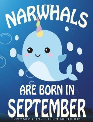 Primary Composition Book Narwhals Are Born In September: Unicorn Of The Sea Wide Ruled Dashed Middle Line K-2 - Kindergarten Composition Book - Learn To Write Journal - Composition Notebook 100 pages