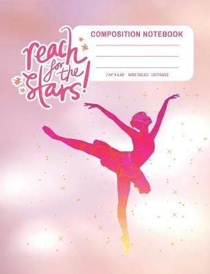 Reach for the Stars Composition Notebook: Ballet Wide Ruled Lined Notebook (7.44 x 9.69  - 120 Pages) Dance Gifts
