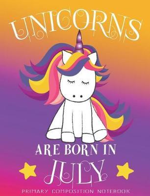 Primary Composition NoteBook Unicorns Are Born In July: Unicorn Birthday Writing Ruled Dashed Middle Line K-2 - Kindergarten Composition Book - Learn To Write Journal - Elementary Composition Notebook 100 pages