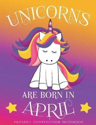 Primary Composition NoteBook Unicorns Are Born In April: Unicorn Birthday Writing Ruled Dashed Middle Line K-2 - Kindergarten Composition Book - Learn To Write Journal - Elementary Composition Notebook 100 pages