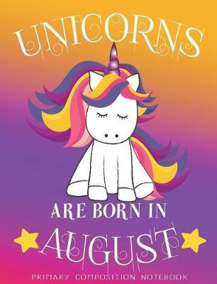 Primary Composition NoteBook Unicorns Are Born In August: Unicorn Birthday Writing Ruled Dashed Middle Line K-2 - Kindergarten Composition Book - Learn To Write Journal - Elementary Composition Notebook 100 pages