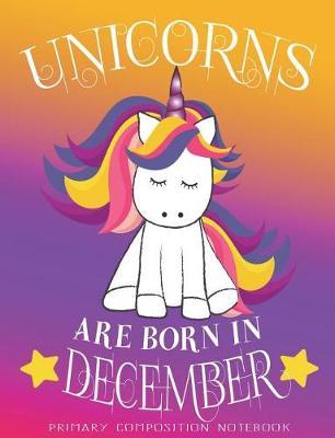 Primary Composition NoteBook Unicorns Are Born In December: Unicorn Birthday Writing Ruled Dashed Middle Line K-2 - Kindergarten Composition Book - Learn To Write Journal - Elementary Composition Notebook 100 pages