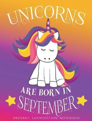 Primary Composition NoteBook Unicorns Are Born In September: Unicorn Birthday Writing Ruled Dashed Middle Line K-2 - Kindergarten Composition Book - Learn To Write Journal - Elementary Composition Notebook 100 pages