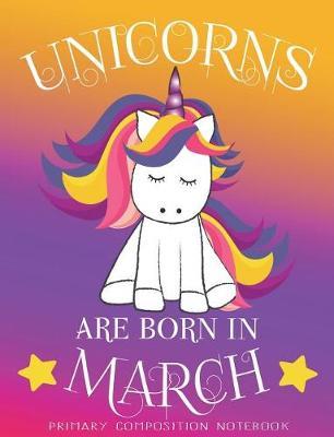 Primary Composition NoteBook Unicorns Are Born In March: Unicorn Birthday Writing Ruled Dashed Middle Line K-2 - Kindergarten Composition Book - Learn To Write Journal - Elementary Composition Notebook 100 pages