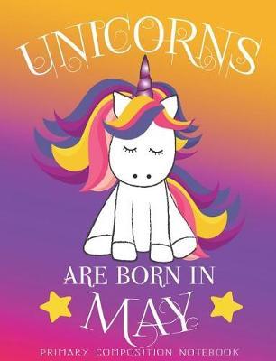 Primary Composition NoteBook Unicorns Are Born In May: Unicorn Birthday Writing Ruled Dashed Middle Line K-2 - Kindergarten Composition Book - Learn To Write Journal - Elementary Composition Notebook 100 pages