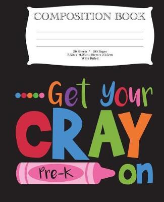 Get Your Cray On Pre-K Composition Book: 7.5  x 9.25  Wide Ruled, 50 Sheets, 100 Pages
