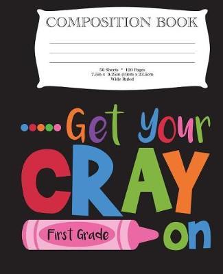 Get Your Cray On First Grade Composition Book: 7.5  x 9.25  Wide Ruled, 50 Sheets, 100 Pages
