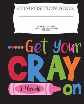 Get Your Cray On Third Grade Composition Book: 7.5  x 9.25  Wide Ruled, 50 Sheets, 100 Pages