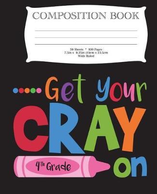 Get Your Cray On Fourth Grade Composition Book: 7.5  x 9.25  Wide Ruled, 50 Sheets, 100 Pages