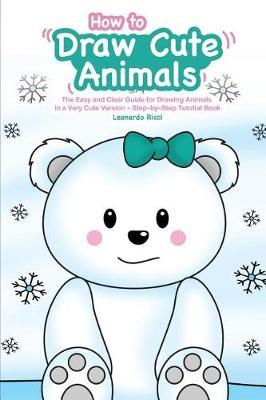 How to Draw Cute Animals: The Easy and Clear Guide for Drawing Animals in a Very Cute Version - Step-By-Step Tutotial Book