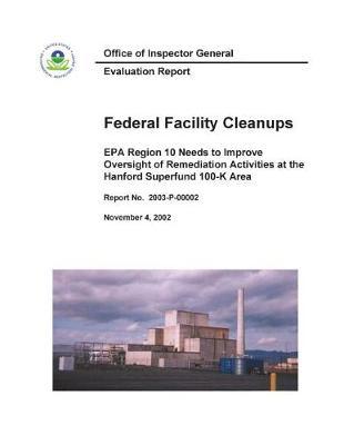 Evaluation Report Federal Facility Cleanups EPA Region 10 Needs to Improve Oversight of Remediation Activities at the Hanford Superfund 100-K Area
