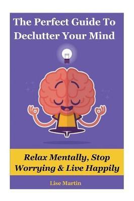 The Perfect Guide to Declutter Your Mind: Relax Mentally, Stop Worrying & Live H: Declutter Mind, Positive Discipline, Stop Anxiety, Happy Living, Stress Free, Stop Worrying, Organizing Time