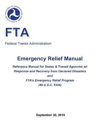 Emergency Relief Manual: Reference Manual for States & Transit Agencies on Response and Recovery from Declared Disasters and Fta's Emergency Relief Program (49 U.S.C. 5324)