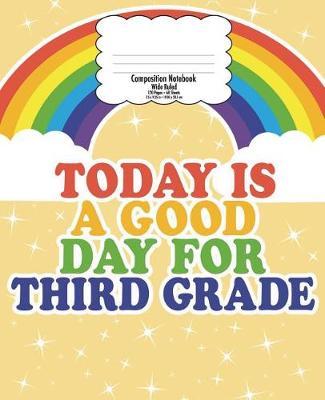 Third Grade Composition Notebook for Kids: Back to School, Good Day Rainbow Wide Ruled 7.5 X 9.25 in 120 Pages Gift for Teachers and Kids