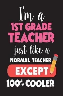 I'm A 1st Grade Teacher Just Like A Normal Teacher Except 100% Cooler: Funny Back To School Novelty Gift Notebook For First Grade Teachers