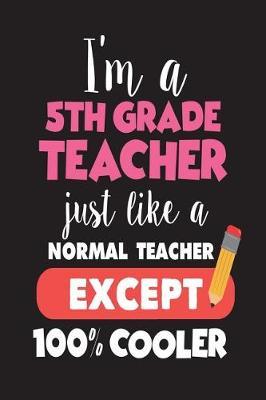 I'm A 5th Grade Teacher Just Like A Normal Teacher Except 100% Cooler: Back To School Fifth Grade Teacher Novelty Gag Gift Notebook