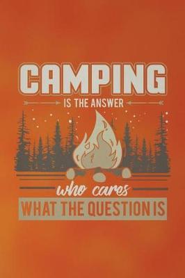 Camping Is The Answer Who Cares What The Question Is: Funny Writing Camp Journal For Men: Blank Lined Notebook For Campers To Take Notes